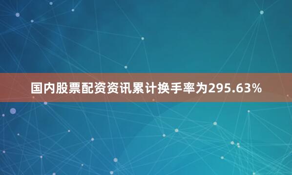 国内股票配资资讯累计换手率为295.63%