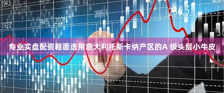 专业实盘配资鞋面选用意大利托斯卡纳产区的A 级头层小牛皮