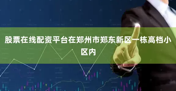 股票在线配资平台在郑州市郑东新区一栋高档小区内
