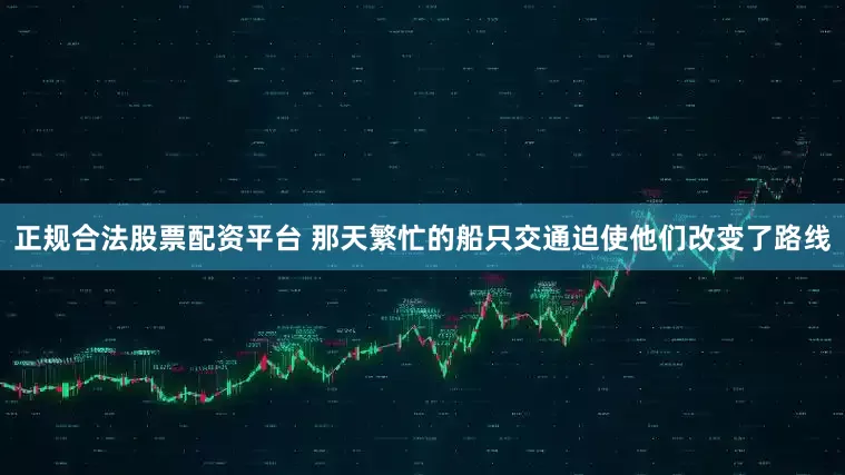 正规合法股票配资平台 那天繁忙的船只交通迫使他们改变了路线