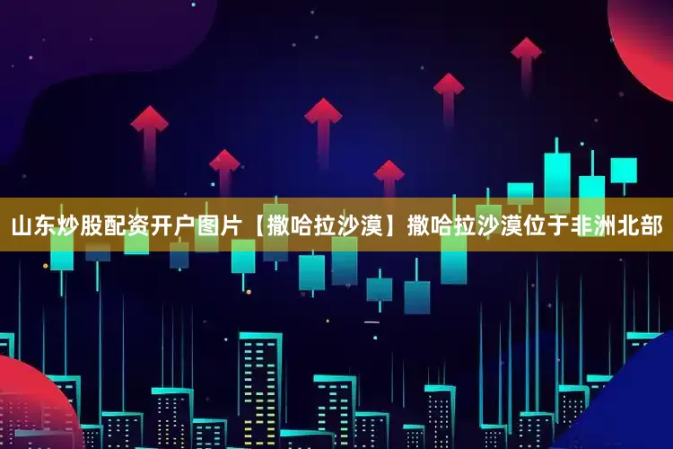 山东炒股配资开户图片【撒哈拉沙漠】撒哈拉沙漠位于非洲北部