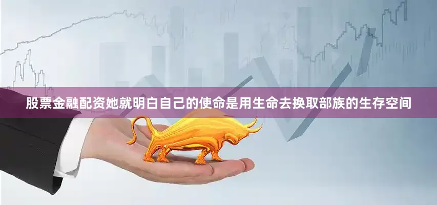 股票金融配资她就明白自己的使命是用生命去换取部族的生存空间