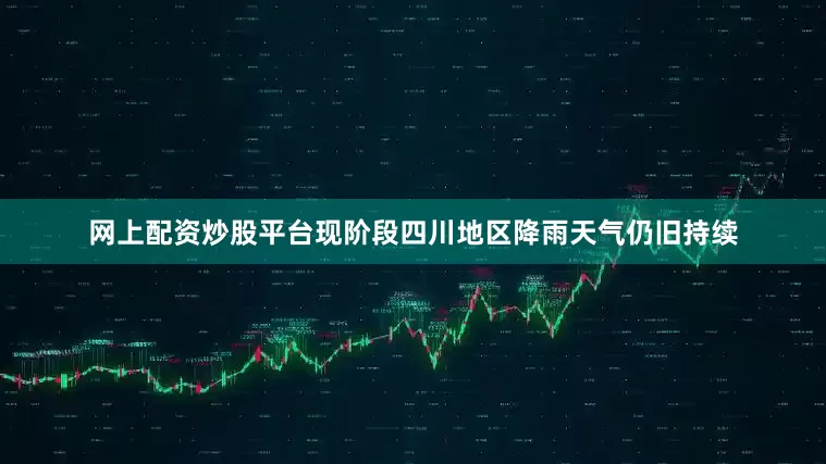 网上配资炒股平台现阶段四川地区降雨天气仍旧持续