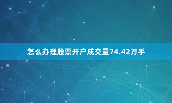 怎么办理股票开户成交量74.42万手