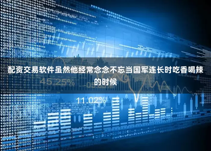 配资交易软件虽然他经常念念不忘当国军连长时吃香喝辣的时候