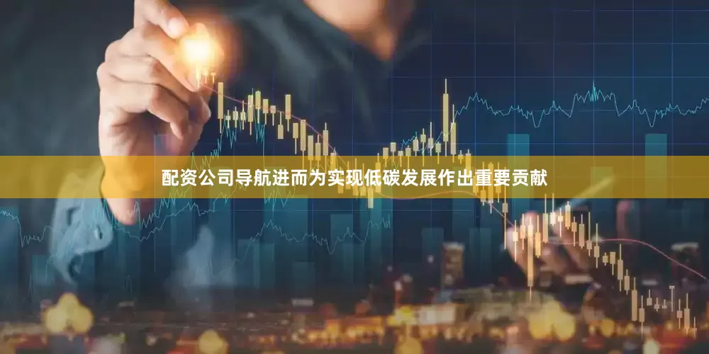 配资公司导航进而为实现低碳发展作出重要贡献
