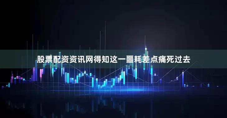 股票配资资讯网得知这一噩耗差点痛死过去