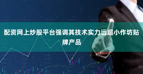 配资网上炒股平台强调其技术实力远超小作坊贴牌产品