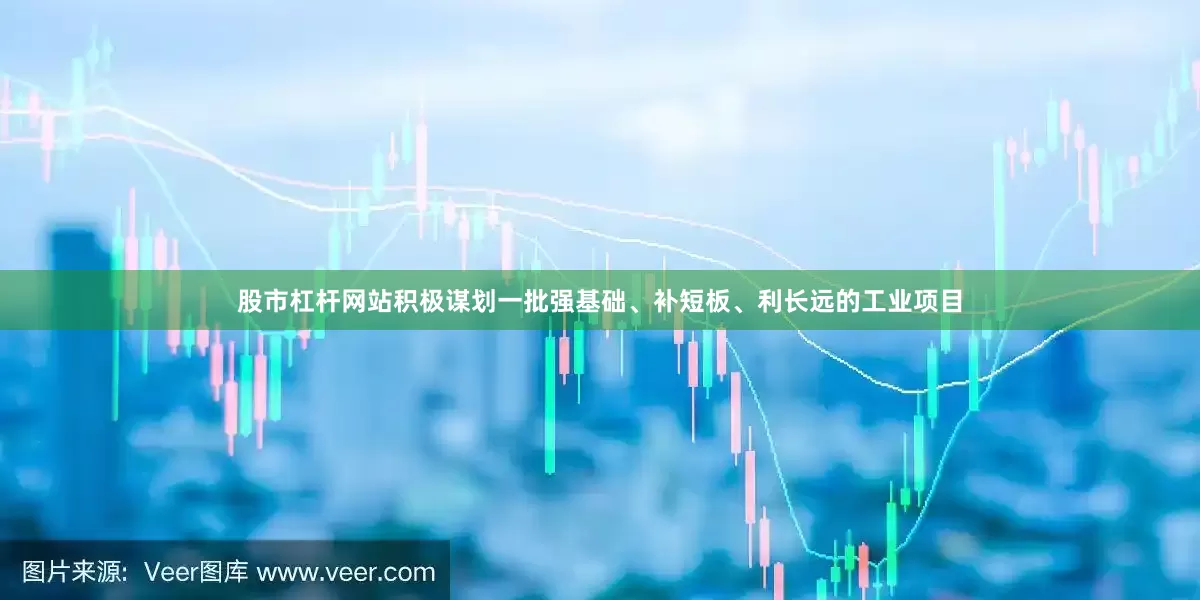 股市杠杆网站积极谋划一批强基础、补短板、利长远的工业项目