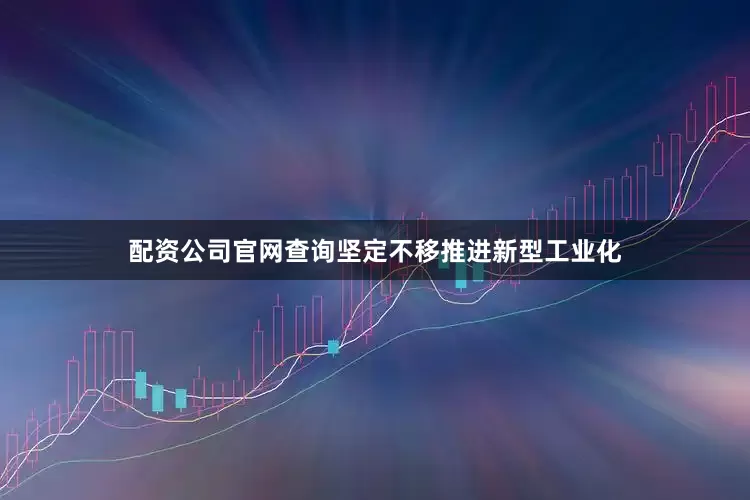 配资公司官网查询坚定不移推进新型工业化