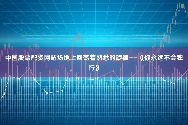中国股票配资网站场地上回荡着熟悉的旋律——《你永远不会独行》