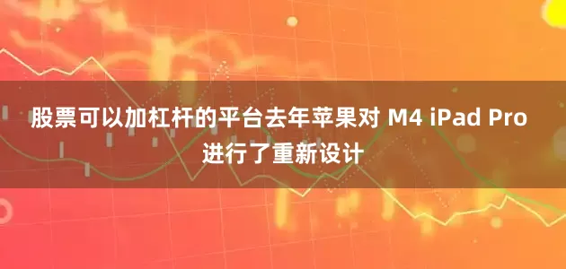 股票可以加杠杆的平台去年苹果对 M4 iPad Pro 进行了重新设计