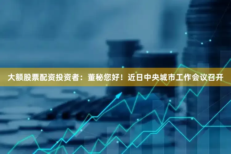 大额股票配资投资者：董秘您好！近日中央城市工作会议召开