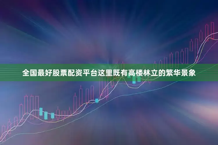 全国最好股票配资平台这里既有高楼林立的繁华景象