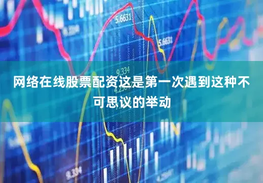 网络在线股票配资这是第一次遇到这种不可思议的举动