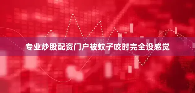 专业炒股配资门户被蚊子咬时完全没感觉