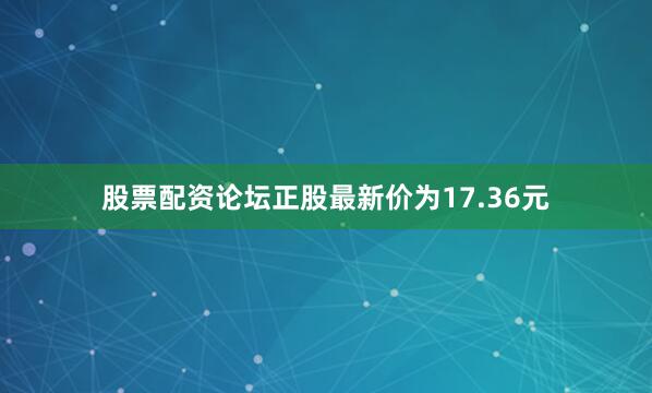 股票配资论坛正股最新价为17.36元