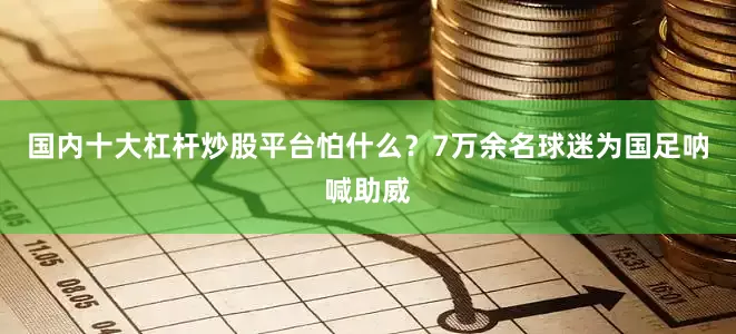 国内十大杠杆炒股平台怕什么？7万余名球迷为国足呐喊助威