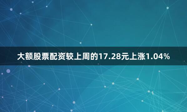 大额股票配资较上周的17.28元上涨1.04%