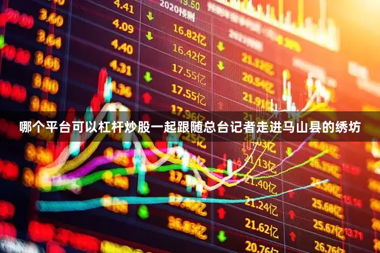 哪个平台可以杠杆炒股一起跟随总台记者走进马山县的绣坊