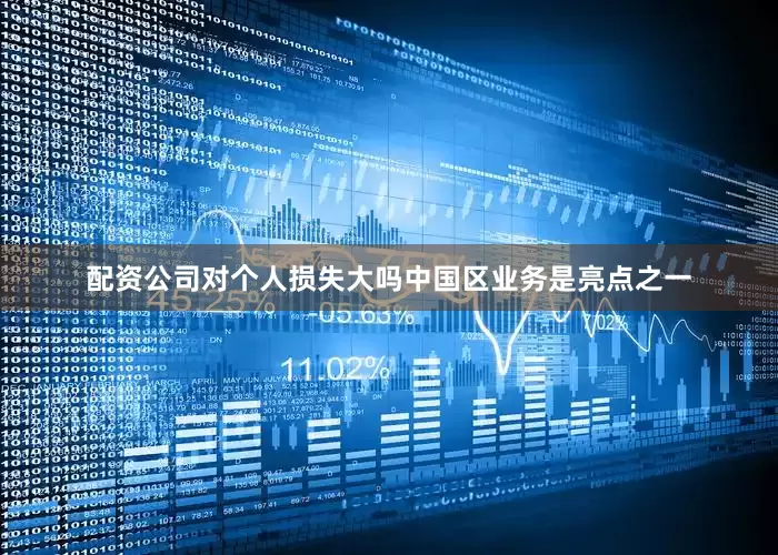 配资公司对个人损失大吗中国区业务是亮点之一