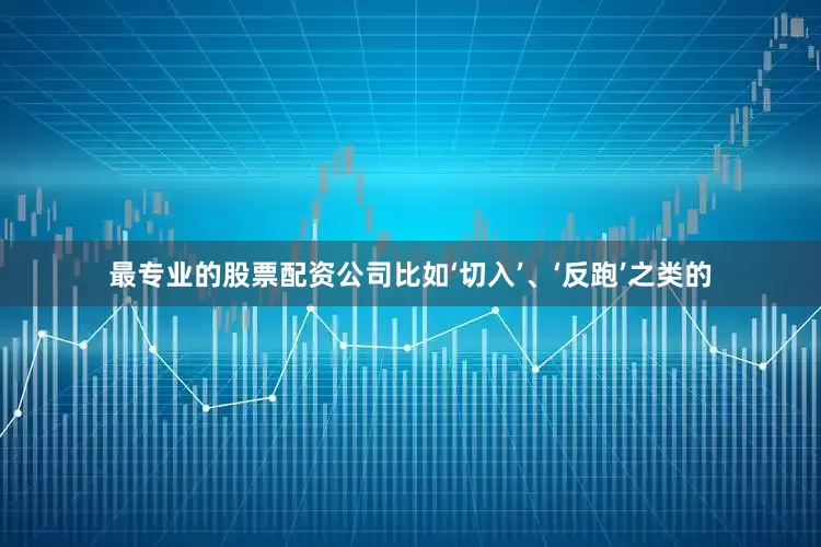 最专业的股票配资公司比如‘切入’、‘反跑’之类的