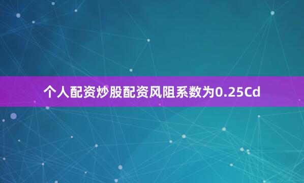 个人配资炒股配资风阻系数为0.25Cd