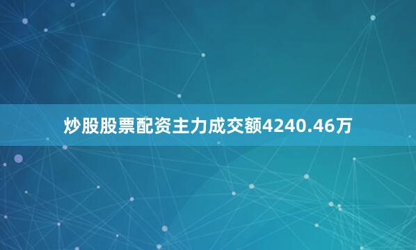 炒股股票配资主力成交额4240.46万