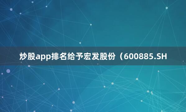 炒股app排名给予宏发股份（600885.SH