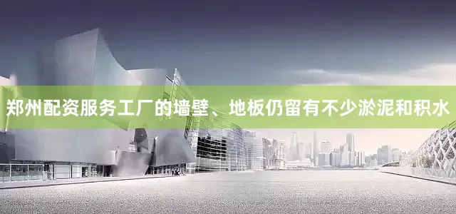 郑州配资服务工厂的墙壁、地板仍留有不少淤泥和积水