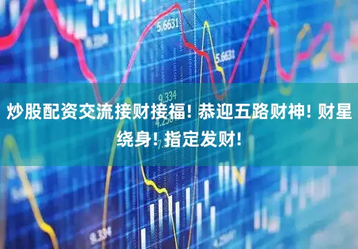 炒股配资交流接财接福! 恭迎五路财神! 财星绕身! 指定发财!