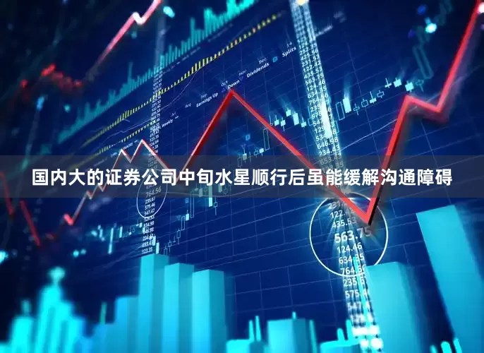 国内大的证券公司中旬水星顺行后虽能缓解沟通障碍