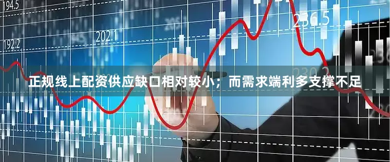 正规线上配资供应缺口相对较小；而需求端利多支撑不足