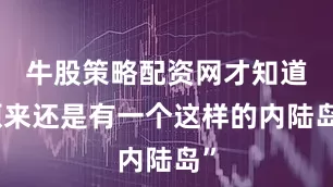 牛股策略配资网才知道原来还是有一个这样的内陆岛”