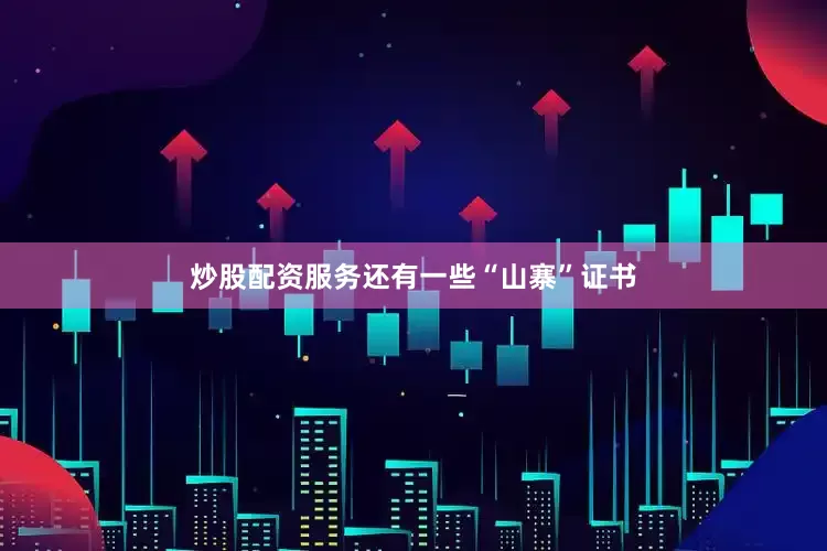 炒股配资服务还有一些“山寨”证书