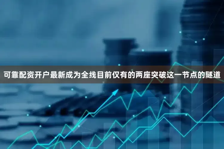 可靠配资开户最新成为全线目前仅有的两座突破这一节点的隧道