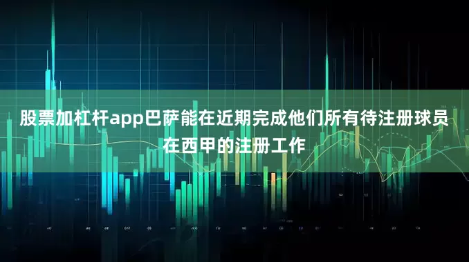 股票加杠杆app巴萨能在近期完成他们所有待注册球员在西甲的注册工作
