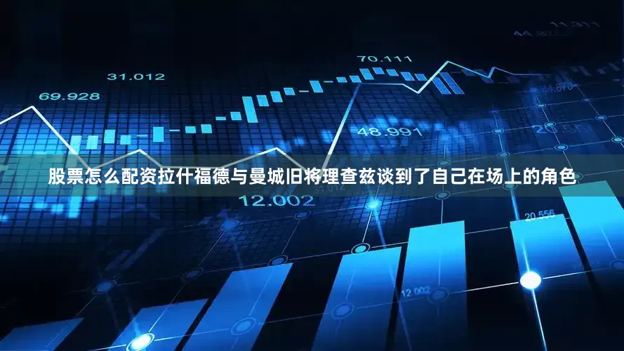股票怎么配资拉什福德与曼城旧将理查兹谈到了自己在场上的角色