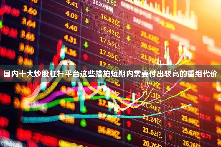 国内十大炒股杠杆平台这些措施短期内需要付出较高的重组代价