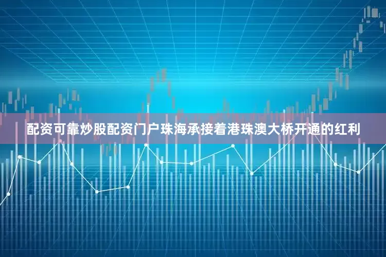 配资可靠炒股配资门户珠海承接着港珠澳大桥开通的红利
